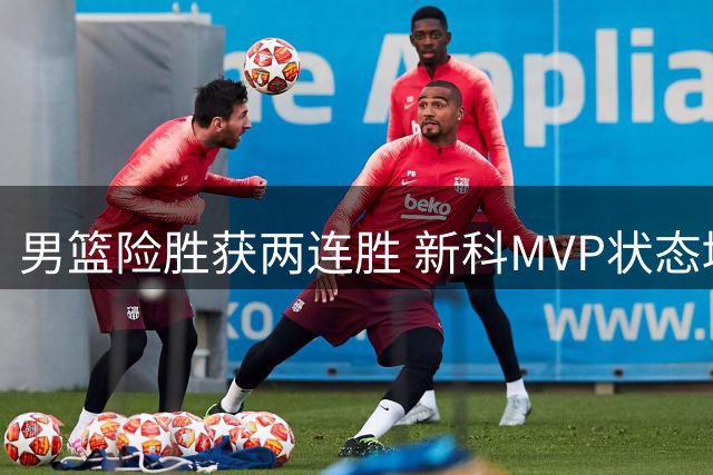 男篮险胜获两连胜 新科MVP状态堪忧恐失主力